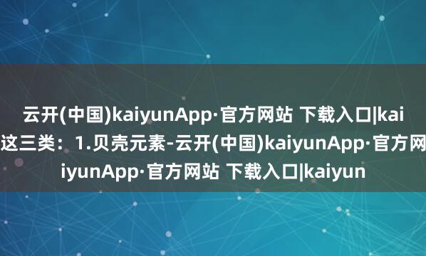 云开(中国)kaiyunApp·官方网站 下载入口|kaiyun▼最火的主淌若这三类：1.贝壳元素-云开(中国)kaiyunApp·官方网站 下载入口|kaiyun