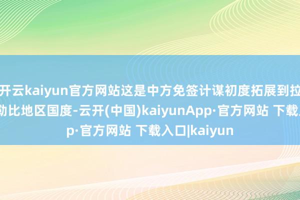 开云kaiyun官方网站这是中方免签计谋初度拓展到拉好意思和加勒比地区国度-云开(中国)kaiyunApp·官方网站 下载入口|kaiyun