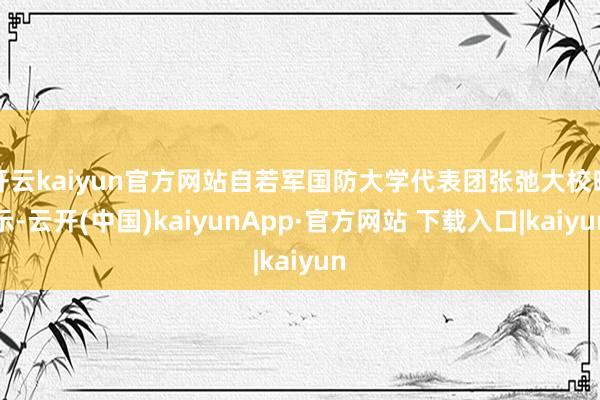 开云kaiyun官方网站自若军国防大学代表团张弛大校暗示-云开(中国)kaiyunApp·官方网站 下载入口|kaiyun