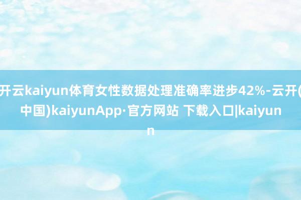 开云kaiyun体育女性数据处理准确率进步42%-云开(中国)kaiyunApp·官方网站 下载入口|kaiyun