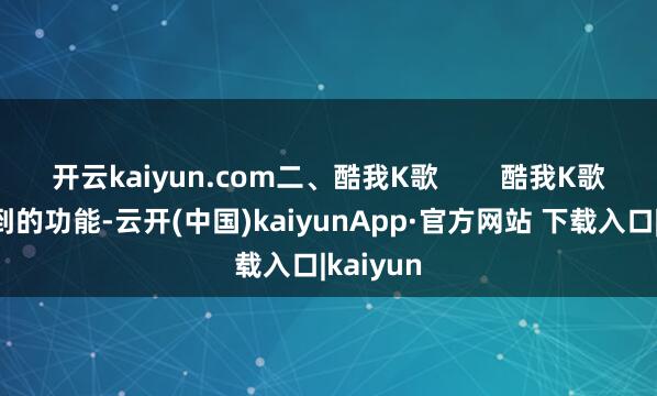 开云kaiyun.com二、酷我K歌        酷我K歌具有独到的功能-云开(中国)kaiyunApp·官方网站 下载入口|kaiyun