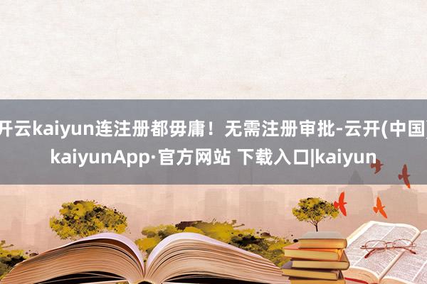 开云kaiyun连注册都毋庸！无需注册审批-云开(中国)kaiyunApp·官方网站 下载入口|kaiyun