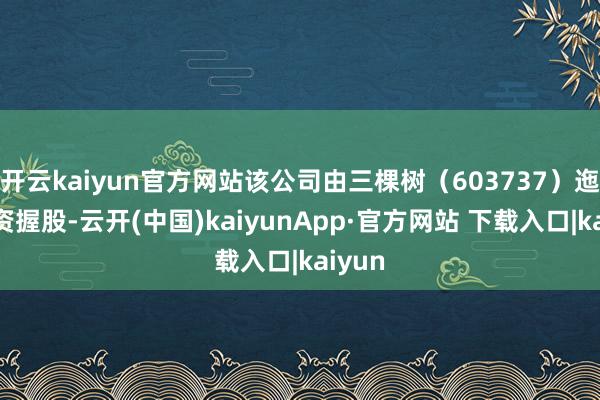 开云kaiyun官方网站该公司由三棵树(603737)迤逦全资握股-云开(中国)kaiyunApp·官方网站 下载入口|kaiyun