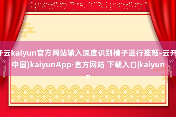 开云kaiyun官方网站输入深度识别模子进行推敲-云开(中国)kaiyunApp·官方网站 下载入口|kaiyun