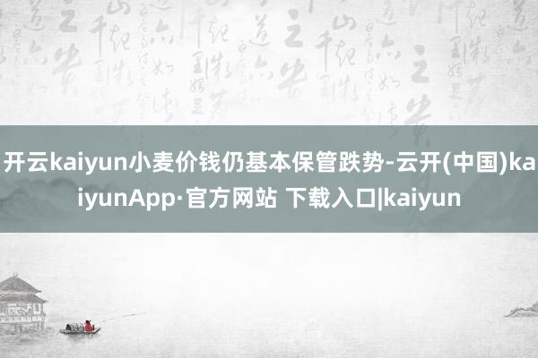 开云kaiyun小麦价钱仍基本保管跌势-云开(中国)kaiyunApp·官方网站 下载入口|kaiyun