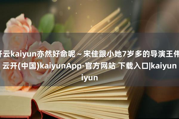 开云kaiyun亦然好命呢～宋佳跟小她7岁多的导演王伟-云开(中国)kaiyunApp·官方网站 下载入口|kaiyun