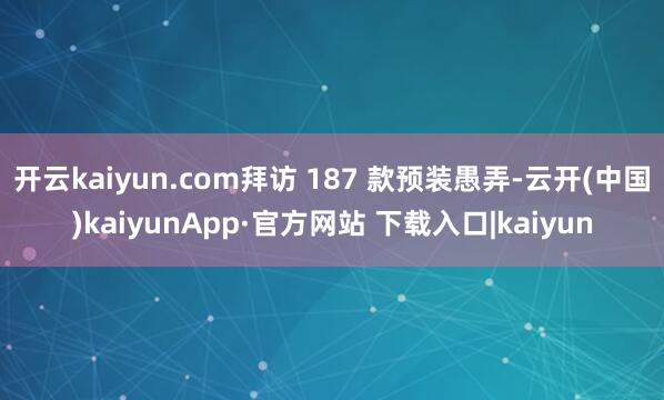 开云kaiyun.com拜访 187 款预装愚弄-云开(中国)kaiyunApp·官方网站 下载入口|kaiyun