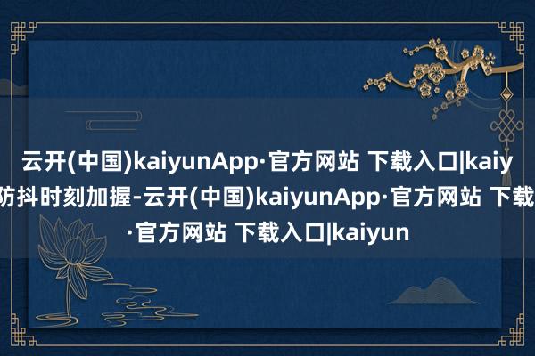 云开(中国)kaiyunApp·官方网站 下载入口|kaiyunOIS 光学防抖时刻加握-云开(中国)kaiyunApp·官方网站 下载入口|kaiyun