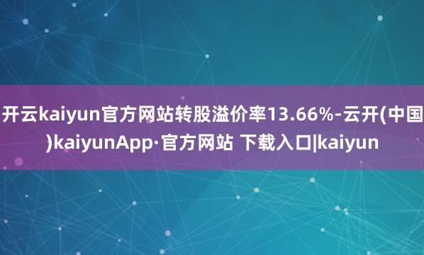 开云kaiyun官方网站转股溢价率13.66%-云开(中国)kaiyunApp·官方网站 下载入口|kaiyun