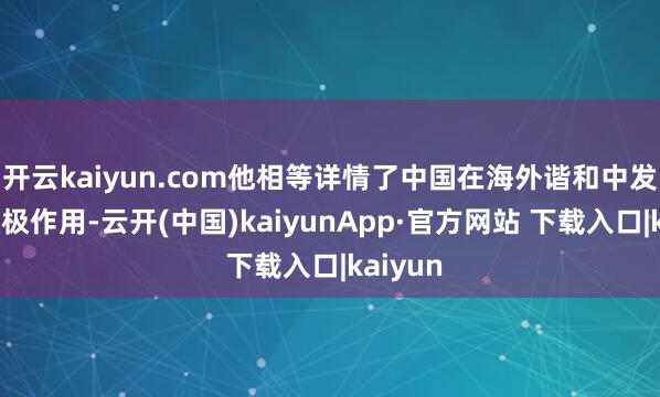 开云kaiyun.com他相等详情了中国在海外谐和中发扬的积极作用-云开(中国)kaiyunApp·官方网站 下载入口|kaiyun