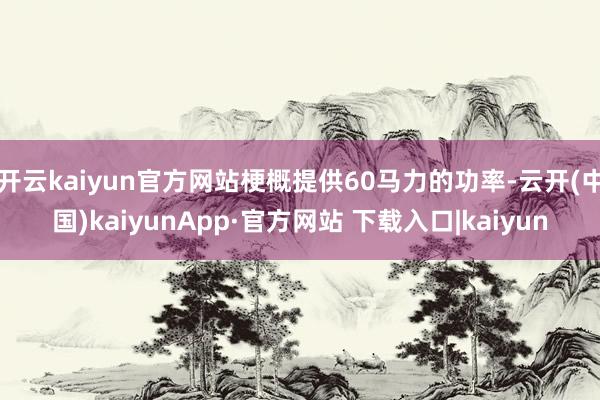 开云kaiyun官方网站梗概提供60马力的功率-云开(中国)kaiyunApp·官方网站 下载入口|kaiyun