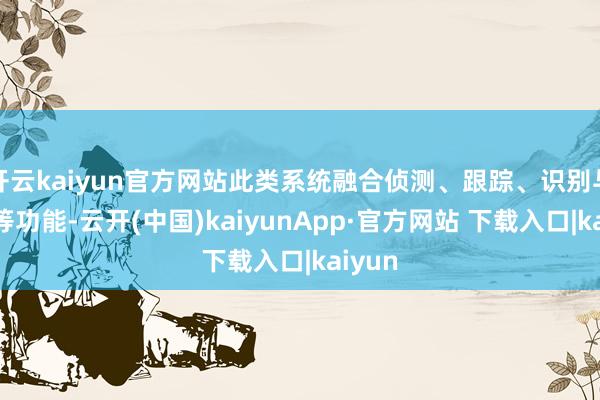 开云kaiyun官方网站此类系统融合侦测、跟踪、识别与骚扰等功能-云开(中国)kaiyunApp·官方网站 下载入口|kaiyun
