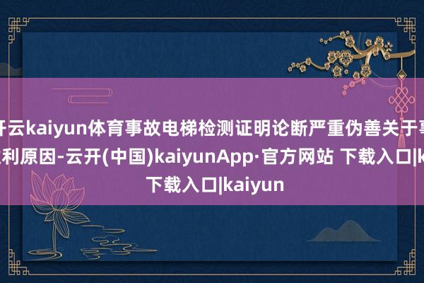 开云kaiyun体育事故电梯检测证明论断严重伪善关于事故的胜利原因-云开(中国)kaiyunApp·官方网站 下载入口|kaiyun