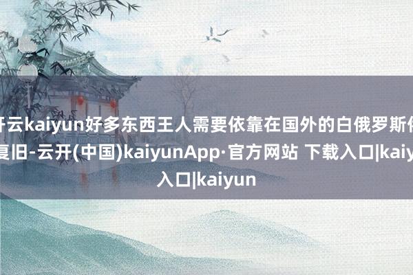 开云kaiyun好多东西王人需要依靠在国外的白俄罗斯侨胞复旧-云开(中国)kaiyunApp·官方网站 下载入口|kaiyun