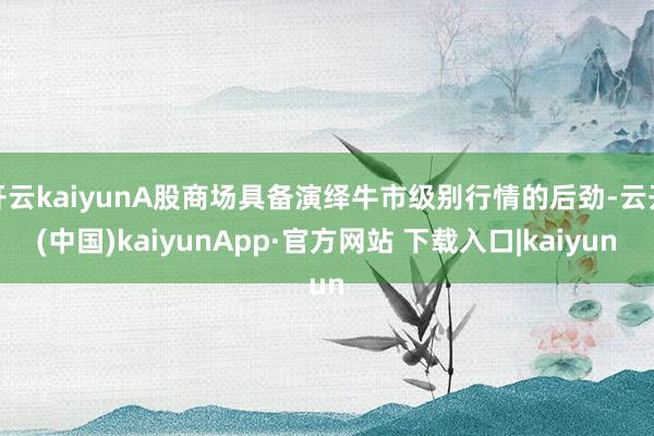 开云kaiyunA股商场具备演绎牛市级别行情的后劲-云开(中国)kaiyunApp·官方网站 下载入口|kaiyun