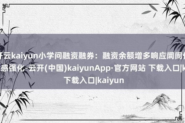 开云kaiyun小学问融资融券：融资余额增多响应阛阓作念厚情感强化-云开(中国)kaiyunApp·官方网站 下载入口|kaiyun