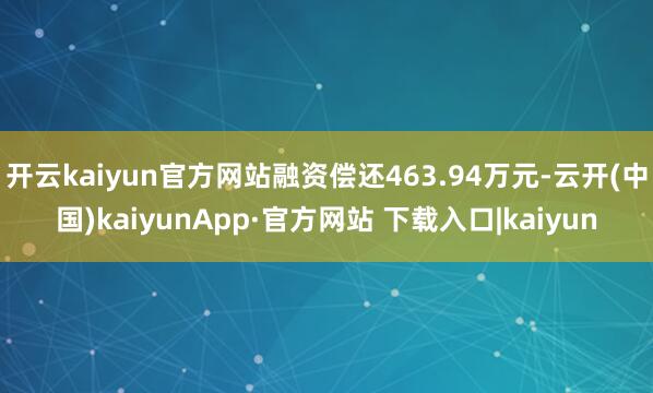 开云kaiyun官方网站融资偿还463.94万元-云开(中国)kaiyunApp·官方网站 下载入口|kaiyun