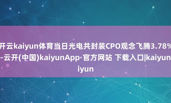 开云kaiyun体育当日光电共封装CPO观念飞腾3.78%-云开(中国)kaiyunApp·官方网站 下载入口|kaiyun