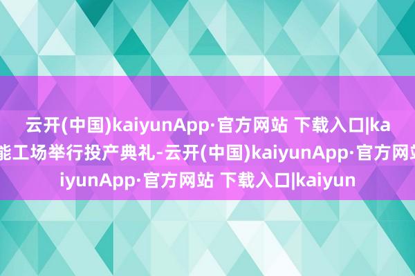 云开(中国)kaiyunApp·官方网站 下载入口|kaiyun特斯拉上海储能工场举行投产典礼-云开(中国)kaiyunApp·官方网站 下载入口|kaiyun
