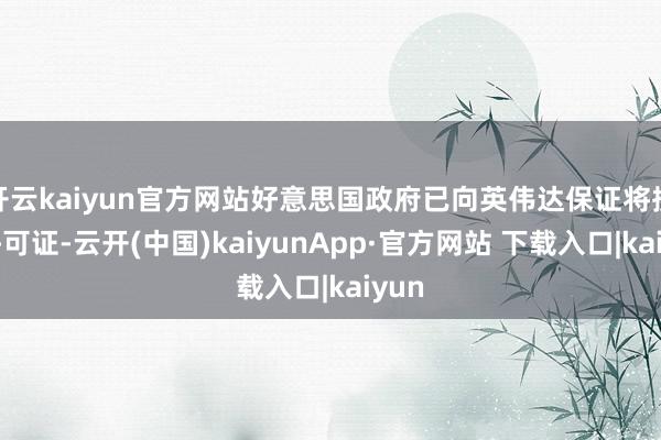 开云kaiyun官方网站好意思国政府已向英伟达保证将授予许可证-云开(中国)kaiyunApp·官方网站 下载入口|kaiyun