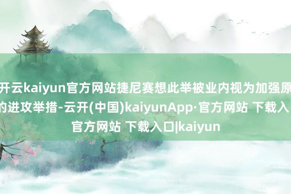 开云kaiyun官方网站捷尼赛想此举被业内视为加强原土化策略的进攻举措-云开(中国)kaiyunApp·官方网站 下载入口|kaiyun