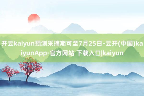 开云kaiyun预测采摘期可至7月25日-云开(中国)kaiyunApp·官方网站 下载入口|kaiyun