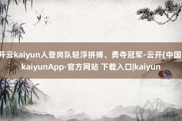 开云kaiyun人登岗队轻浮拼搏、勇夺冠军-云开(中国)kaiyunApp·官方网站 下载入口|kaiyun