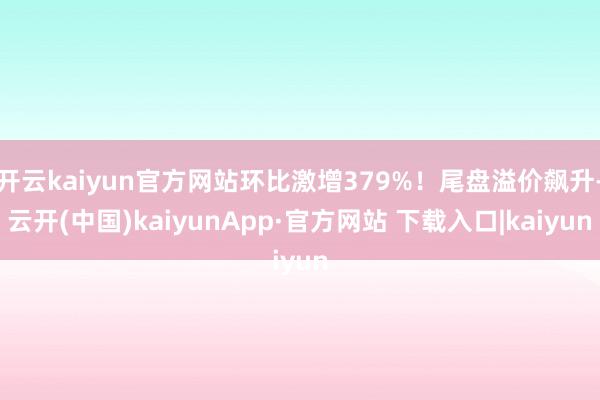 开云kaiyun官方网站环比激增379%!尾盘溢价飙升-云开(中国)kaiyunApp·官方网站 下载入口|kaiyun