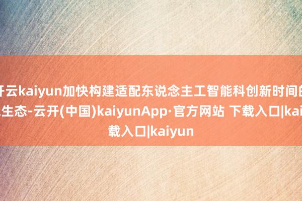 开云kaiyun加快构建适配东说念主工智能科创新时间的考究生态-云开(中国)kaiyunApp·官方网站 下载入口|kaiyun