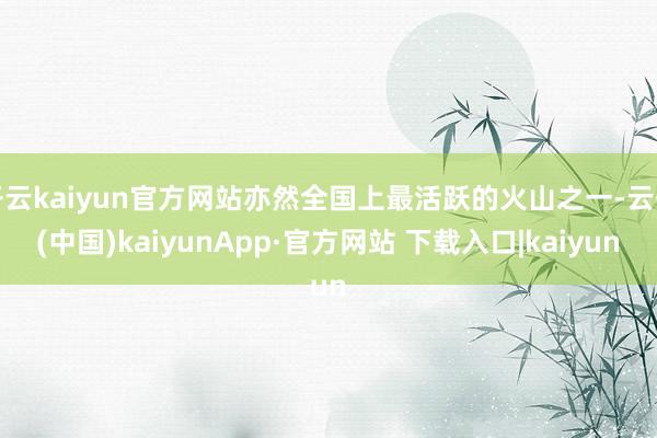 开云kaiyun官方网站亦然全国上最活跃的火山之一-云开(中国)kaiyunApp·官方网站 下载入口|kaiyun