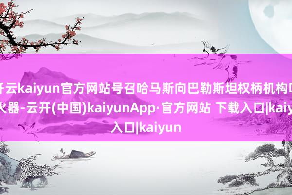 开云kaiyun官方网站号召哈马斯向巴勒斯坦权柄机构叮属火器-云开(中国)kaiyunApp·官方网站 下载入口|kaiyun