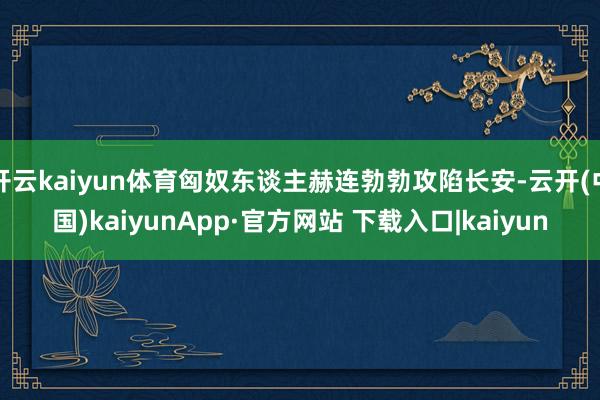 开云kaiyun体育匈奴东谈主赫连勃勃攻陷长安-云开(中国)kaiyunApp·官方网站 下载入口|kaiyun