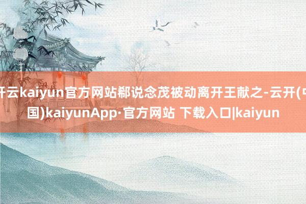 开云kaiyun官方网站郗说念茂被动离开王献之-云开(中国)kaiyunApp·官方网站 下载入口|kaiyun