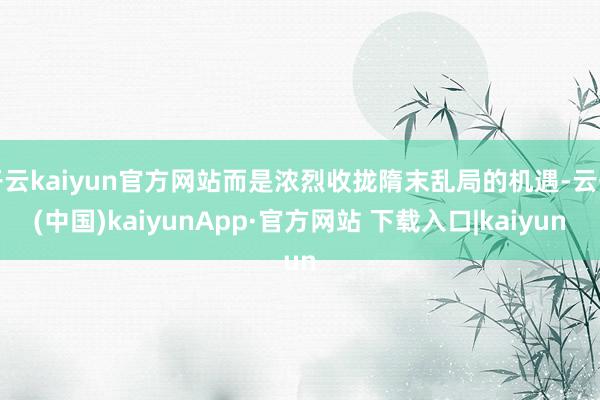 开云kaiyun官方网站而是浓烈收拢隋末乱局的机遇-云开(中国)kaiyunApp·官方网站 下载入口|kaiyun