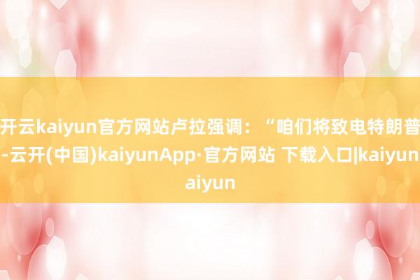 开云kaiyun官方网站 卢拉强调:“咱们将致电特朗普-云开(中国)kaiyunApp·官方网站 下载入口|kaiyun