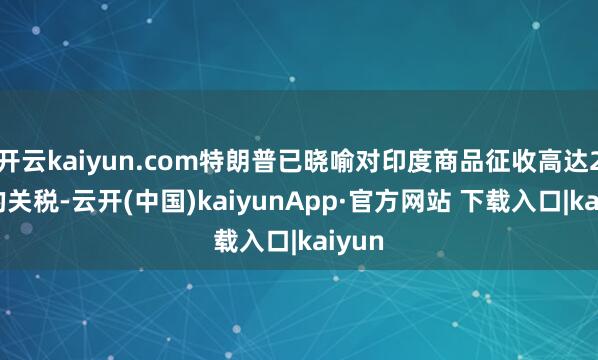 开云kaiyun.com特朗普已晓喻对印度商品征收高达25%的关税-云开(中国)kaiyunApp·官方网站 下载入口|kaiyun