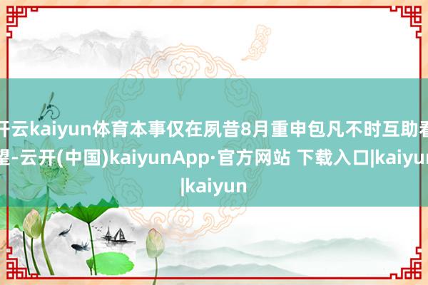开云kaiyun体育本事仅在夙昔8月重申包凡不时互助看望-云开(中国)kaiyunApp·官方网站 下载入口|kaiyun