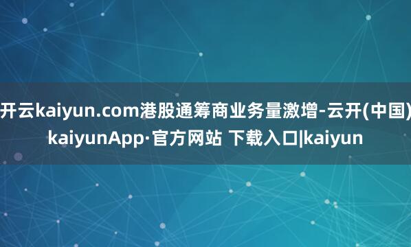 开云kaiyun.com港股通筹商业务量激增-云开(中国)kaiyunApp·官方网站 下载入口|kaiyun