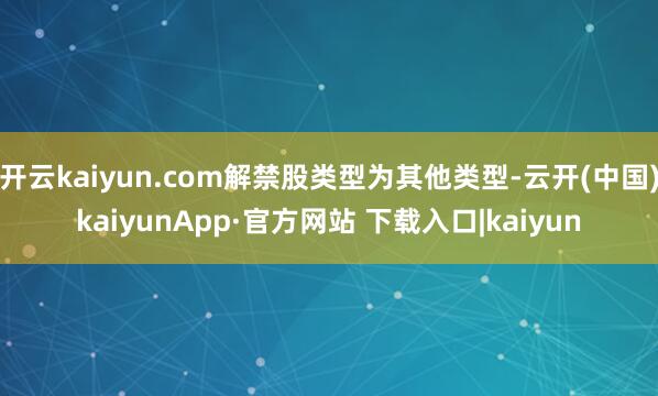 开云kaiyun.com解禁股类型为其他类型-云开(中国)kaiyunApp·官方网站 下载入口|kaiyun