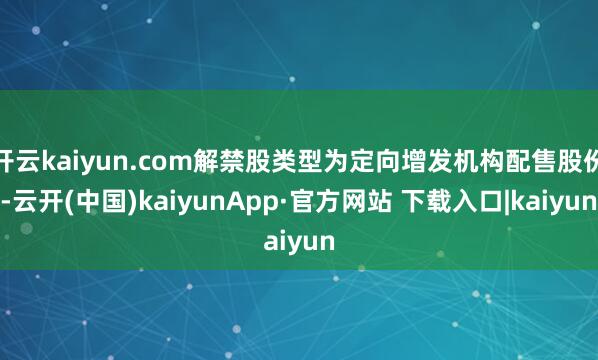 开云kaiyun.com解禁股类型为定向增发机构配售股份-云开(中国)kaiyunApp·官方网站 下载入口|kaiyun