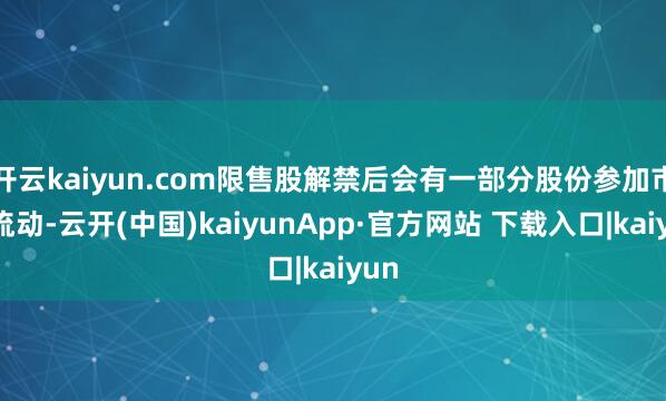 开云kaiyun.com限售股解禁后会有一部分股份参加市集流动-云开(中国)kaiyunApp·官方网站 下载入口|kaiyun