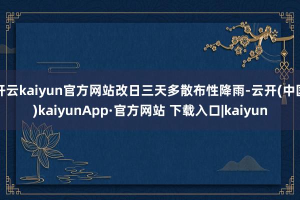 开云kaiyun官方网站改日三天多散布性降雨-云开(中国)kaiyunApp·官方网站 下载入口|kaiyun