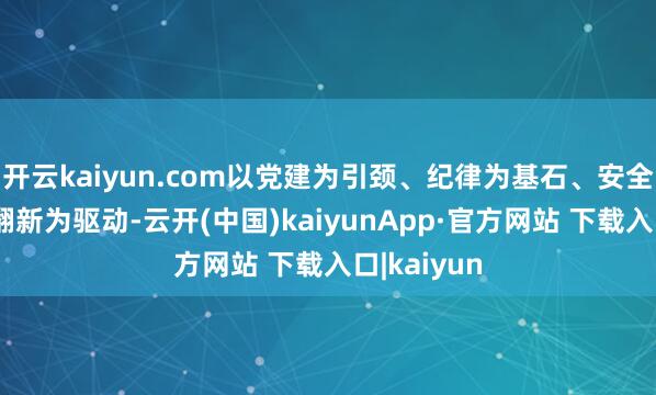 开云kaiyun.com以党建为引颈、纪律为基石、安全为底线、翻新为驱动-云开(中国)kaiyunApp·官方网站 下载入口|kaiyun