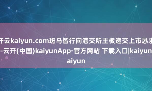 开云kaiyun.com斑马智行向港交所主板递交上市恳求-云开(中国)kaiyunApp·官方网站 下载入口|kaiyun
