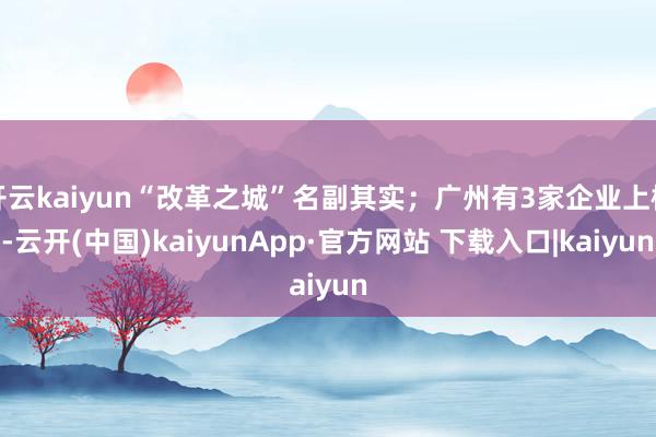 开云kaiyun“改革之城”名副其实；广州有3家企业上榜-云开(中国)kaiyunApp·官方网站 下载入口|kaiyun