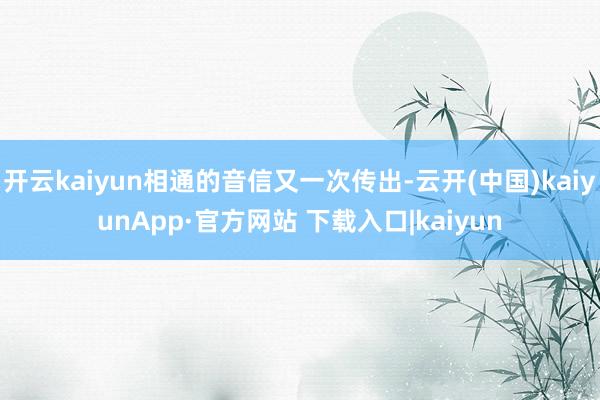 开云kaiyun相通的音信又一次传出-云开(中国)kaiyunApp·官方网站 下载入口|kaiyun