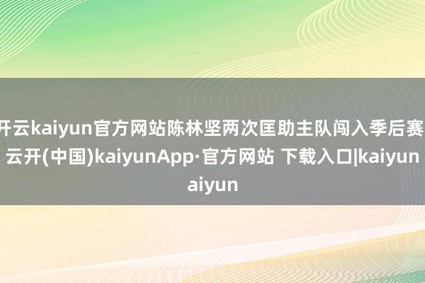 开云kaiyun官方网站陈林坚两次匡助主队闯入季后赛-云开(中国)kaiyunApp·官方网站 下载入口|kaiyun