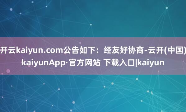 开云kaiyun.com公告如下：经友好协商-云开(中国)kaiyunApp·官方网站 下载入口|kaiyun