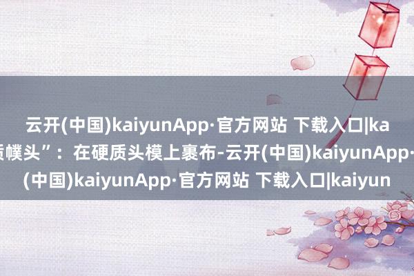 云开(中国)kaiyunApp·官方网站 下载入口|kaiyun工匠们发明了“硬质幞头”：在硬质头模上裹布-云开(中国)kaiyunApp·官方网站 下载入口|kaiyun