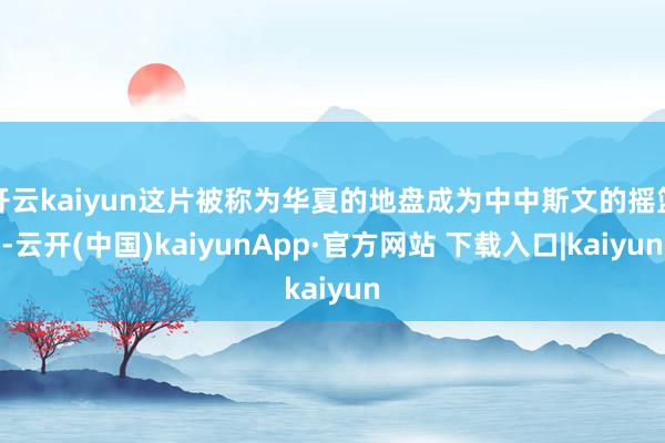 开云kaiyun这片被称为华夏的地盘成为中中斯文的摇篮-云开(中国)kaiyunApp·官方网站 下载入口|kaiyun